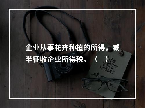 企业从事花卉种植的所得，减半征收企业所得税。（　）