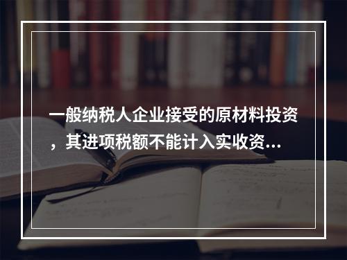 一般纳税人企业接受的原材料投资，其进项税额不能计入实收资本。