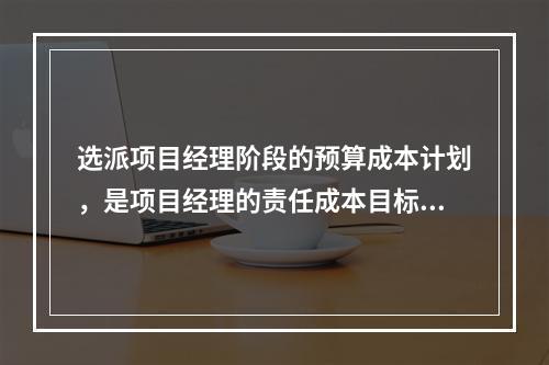 选派项目经理阶段的预算成本计划，是项目经理的责任成本目标，属