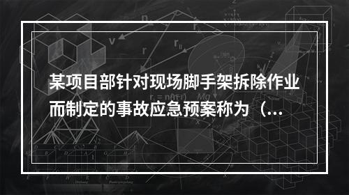 某项目部针对现场脚手架拆除作业而制定的事故应急预案称为（　）