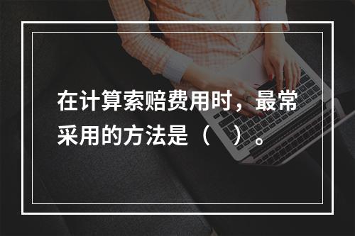 在计算索赔费用时，最常采用的方法是（　）。