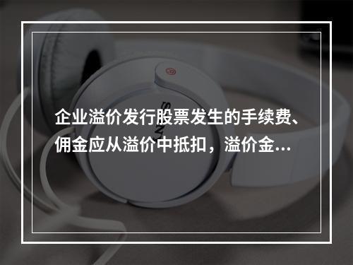 企业溢价发行股票发生的手续费、佣金应从溢价中抵扣，溢价金额不