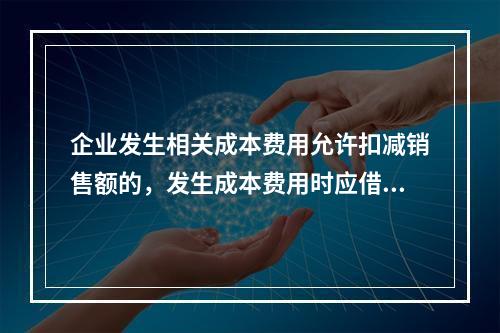 企业发生相关成本费用允许扣减销售额的，发生成本费用时应借记的