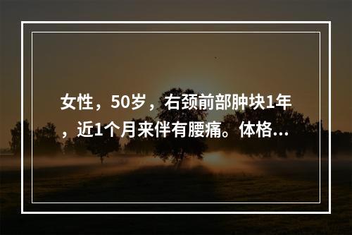 女性，50岁，右颈前部肿块1年，近1个月来伴有腰痛。体格检查