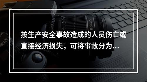 按生产安全事故造成的人员伤亡或直接经济损失，可将事故分为（　