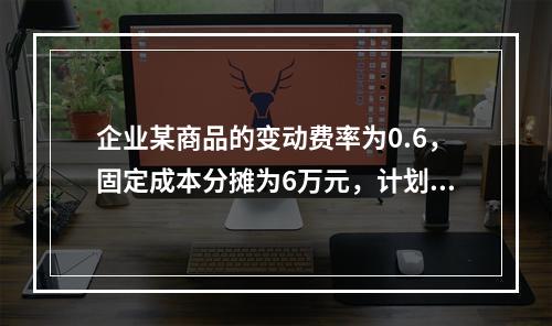 企业某商品的变动费率为0.6，固定成本分摊为6万元，计划期