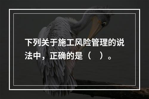 下列关于施工风险管理的说法中，正确的是（　）。