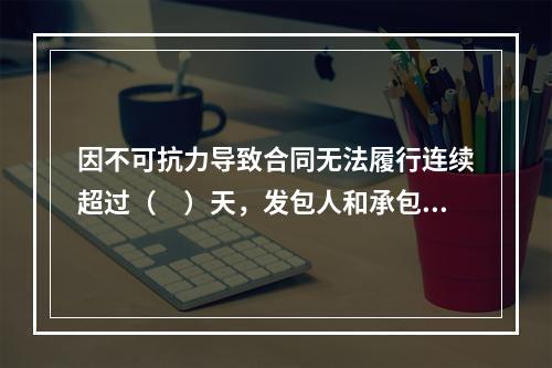 因不可抗力导致合同无法履行连续超过（　）天，发包人和承包人均