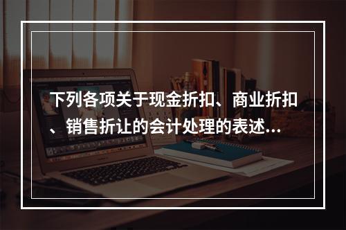 下列各项关于现金折扣、商业折扣、销售折让的会计处理的表述中，