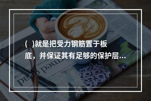 (   )就是把受力钢筋置于板底，并保证其有足够的保护层，浇