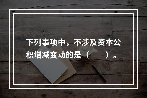 下列事项中，不涉及资本公积增减变动的是（　　）。