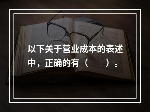 以下关于营业成本的表述中，正确的有（　　）。