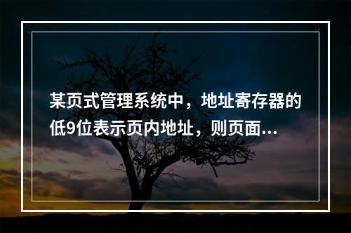 某页式管理系统中，地址寄存器的低9位表示页内地址，则页面大小