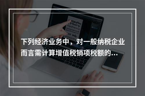 下列经济业务中，对一般纳税企业而言需计算增值税销项税额的有（