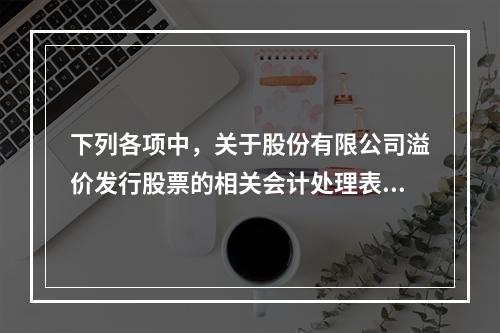 下列各项中，关于股份有限公司溢价发行股票的相关会计处理表述正