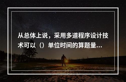 从总体上说，采用多道程序设计技术可以（）单位时间的算题量，但