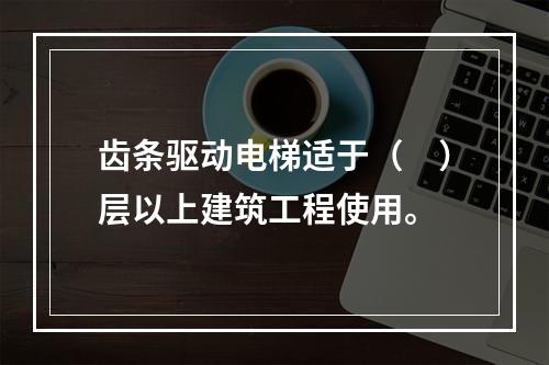 齿条驱动电梯适于（　）层以上建筑工程使用。