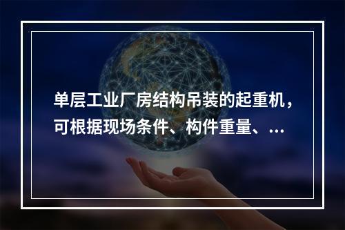 单层工业厂房结构吊装的起重机，可根据现场条件、构件重量、起重