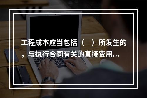 工程成本应当包括（　）所发生的，与执行合同有关的直接费用和间