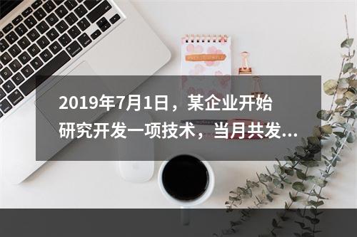 2019年7月1日，某企业开始研究开发一项技术，当月共发生研