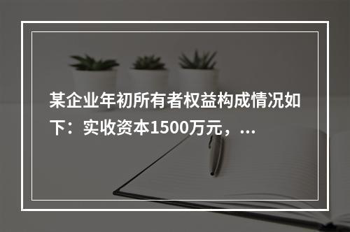 某企业年初所有者权益构成情况如下：实收资本1500万元，资本