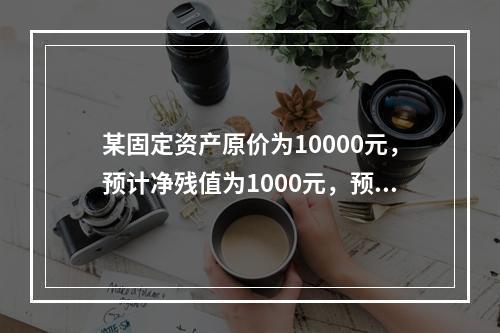 某固定资产原价为10000元，预计净残值为1000元，预计使