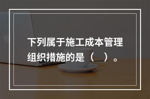 下列属于施工成本管理组织措施的是（　）。