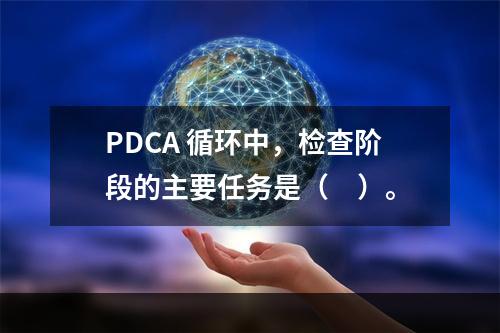 PDCA 循环中，检查阶段的主要任务是（　）。