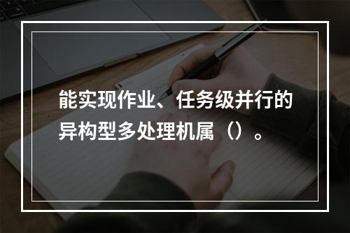 能实现作业、任务级并行的异构型多处理机属（）。