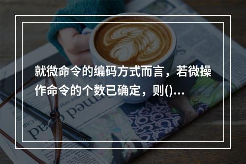 就微命令的编码方式而言，若微操作命令的个数已确定，则()。