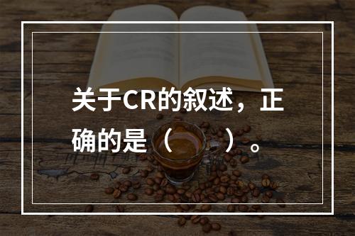 关于CR的叙述，正确的是（　　）。