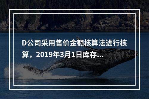 D公司采用售价金额核算法进行核算，2019年3月1日库存商品