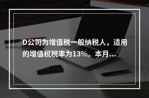 D公司为增值税一般纳税人，适用的增值税税率为13%。本月发生