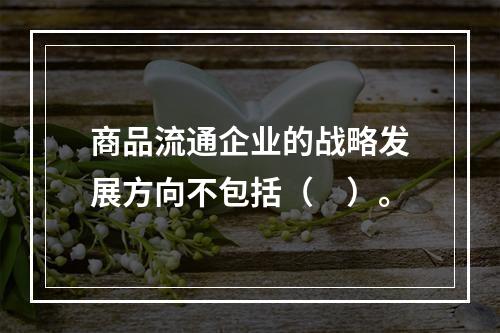 商品流通企业的战略发展方向不包括（　）。