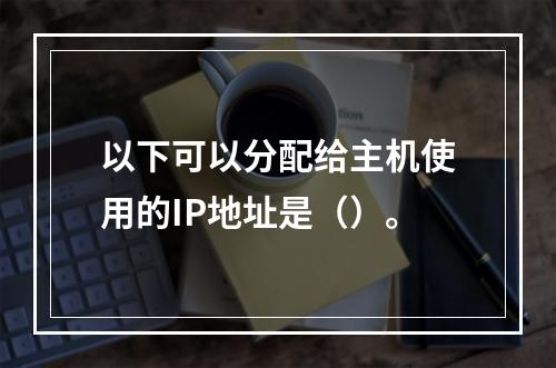 以下可以分配给主机使用的IP地址是（）。