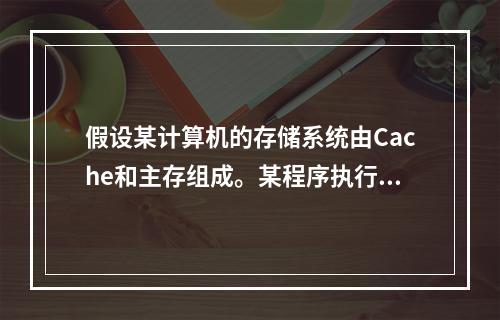 假设某计算机的存储系统由Cache和主存组成。某程序执行过程