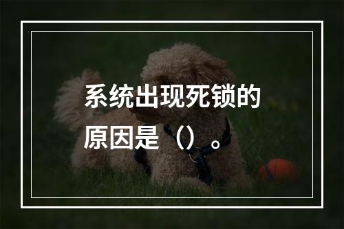 系统出现死锁的原因是（）。