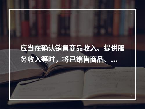 应当在确认销售商品收入、提供服务收入等时，将已销售商品、已提