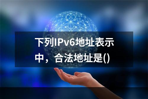 下列IPv6地址表示中，合法地址是()