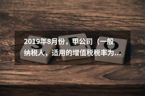 2019年8月份，甲公司（一般纳税人，适用的增值税税率为13