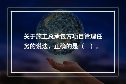 关于施工总承包方项目管理任务的说法，正确的是（　）。