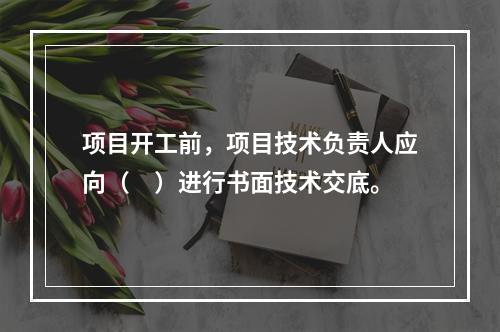 项目开工前，项目技术负责人应向（　）进行书面技术交底。