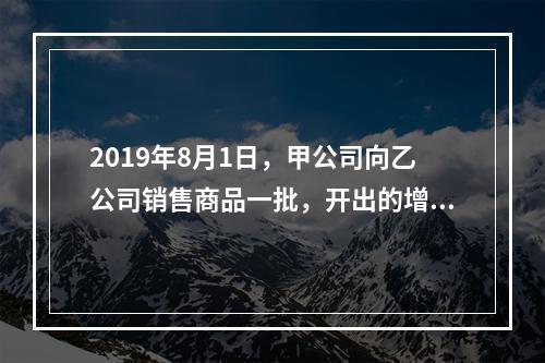 2019年8月1日，甲公司向乙公司销售商品一批，开出的增值税