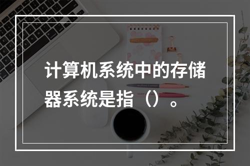 计算机系统中的存储器系统是指（）。