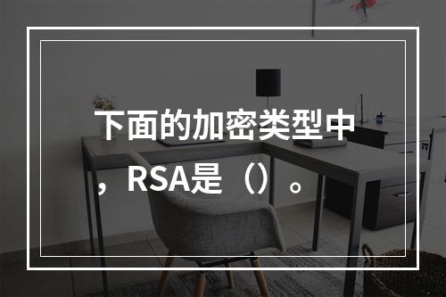 下面的加密类型中，RSA是（）。