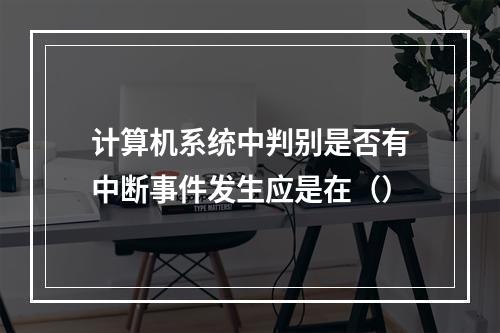 计算机系统中判别是否有中断事件发生应是在（）