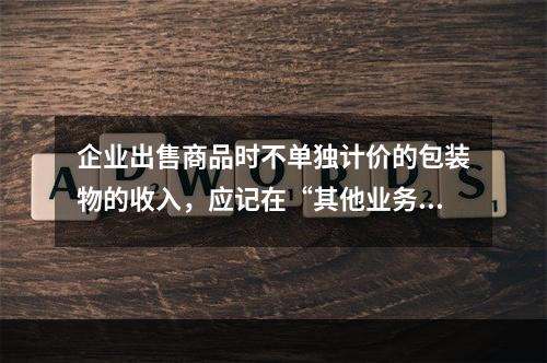 企业出售商品时不单独计价的包装物的收入，应记在“其他业务收入