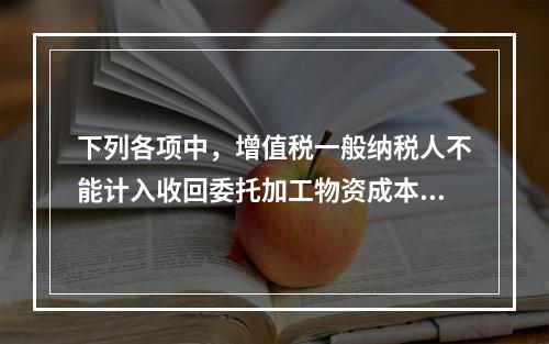 下列各项中，增值税一般纳税人不能计入收回委托加工物资成本的有