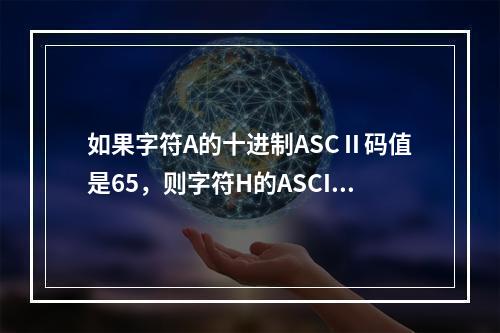 如果字符A的十进制ASCⅡ码值是65，则字符H的ASCII码