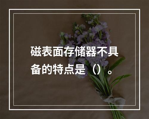 磁表面存储器不具备的特点是（）。